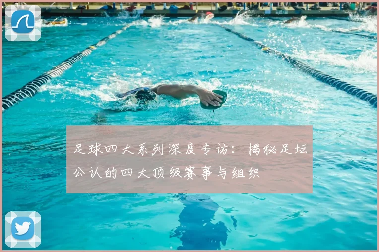 足球四大系列深度专访:揭秘足坛公认的四大顶级赛事与组织