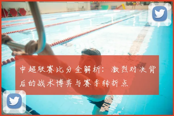 中超联赛比分全解析：激烈对决背后的战术博弈与赛季转折点