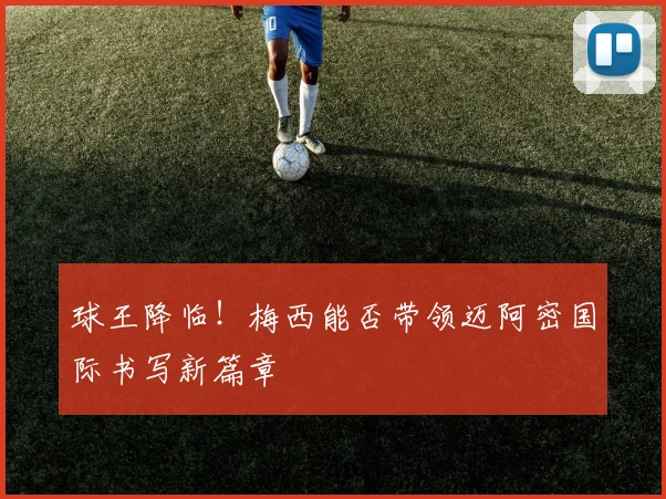 球王降临!梅西能否带领迈阿密国际书写新篇章