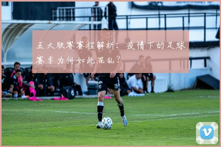 五大联赛赛程解析：疫情下的足球赛季为何如此混乱？