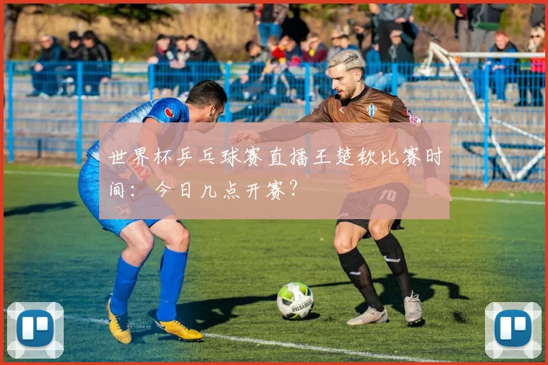 世界杯乒乓球赛直播王楚钦比赛时间:今日几点开赛?