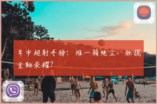 年中超射手榜：谁一骑绝尘，独揽金靴荣耀？