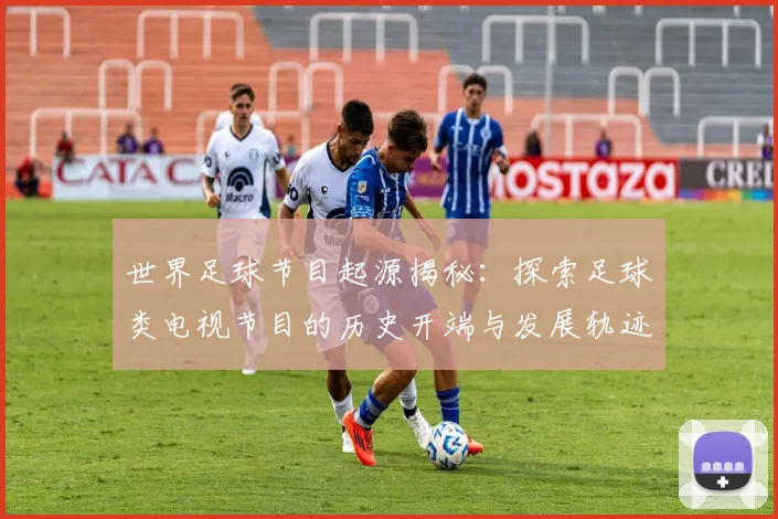 世界足球节目起源揭秘:探索足球类电视节目的历史开端与发展轨迹