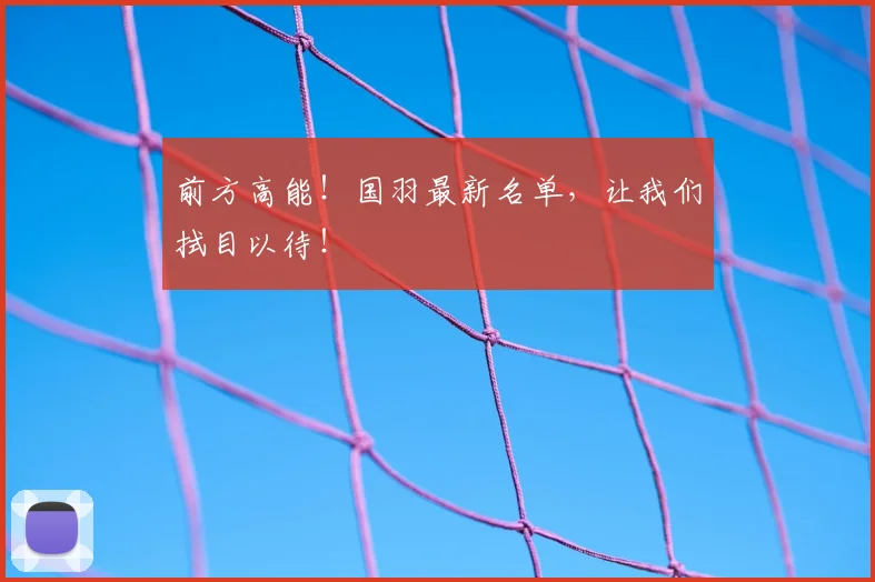 前方高能！国羽最新名单，让我们拭目以待！