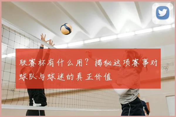 联赛杯有什么用？揭秘这项赛事对球队与球迷的真正价值