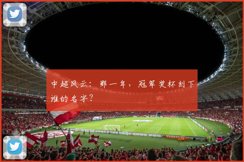 中超风云：那一年，冠军奖杯刻下谁的名字？