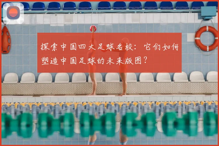 探索中国四大足球名校：它们如何塑造中国足球的未来版图？