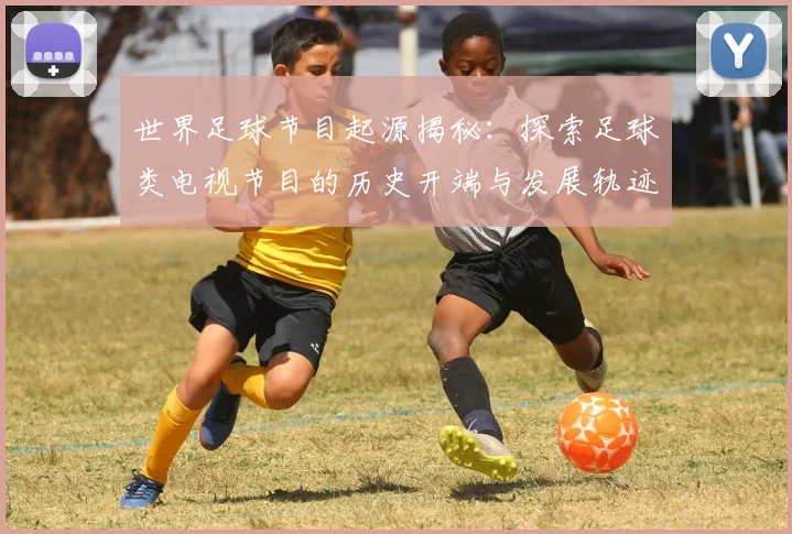 世界足球节目起源揭秘:探索足球类电视节目的历史开端与发展轨迹